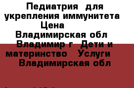 Педиатрия: для укрепления иммунитета › Цена ­ 100 - Владимирская обл., Владимир г. Дети и материнство » Услуги   . Владимирская обл.